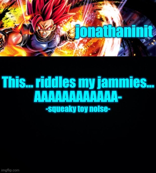jonathaninit, but it's his favorite character | This... riddles my jammies...
AAAAAAAAAAAA-; -squeaky toy noise- | image tagged in jonathaninit but it's his favorite character | made w/ Imgflip meme maker