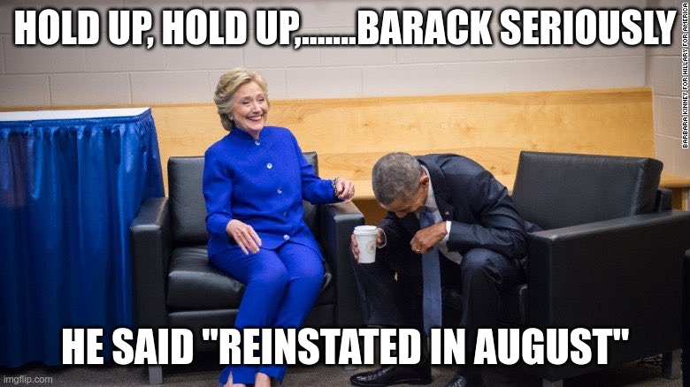Reinstated | HOLD UP, HOLD UP,.......BARACK SERIOUSLY; HE SAID "REINSTATED IN AUGUST" | image tagged in trump,moron,fool,asshole,pitiful,loser | made w/ Imgflip meme maker
