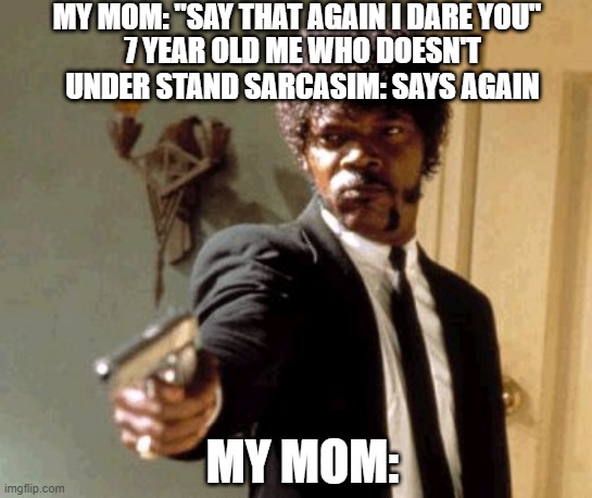 Why tho | MY MOM: "SAY THAT AGAIN I DARE YOU"; 7 YEAR OLD ME WHO DOESN'T UNDER STAND SARCASIM: SAYS AGAIN; MY MOM: | image tagged in memes,say that again i dare you | made w/ Imgflip meme maker