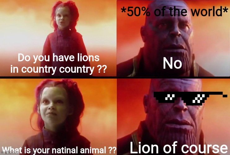 True | *50% of the world*; No; Do you have lions in country country ?? What is your natinal animal ?? Lion of course | image tagged in thanos what did it cost | made w/ Imgflip meme maker