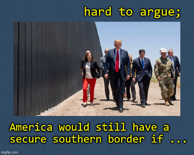If Trump was President; the border | hard to argue;; America would still have a 
secure southern border if ... | image tagged in border wall,trump | made w/ Imgflip meme maker