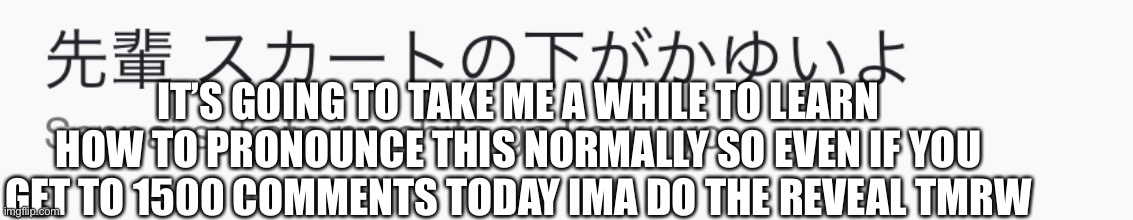 Also thanks foxy XD | IT’S GOING TO TAKE ME A WHILE TO LEARN HOW TO PRONOUNCE THIS NORMALLY SO EVEN IF YOU GET TO 1500 COMMENTS TODAY IMA DO THE REVEAL TMRW | made w/ Imgflip meme maker