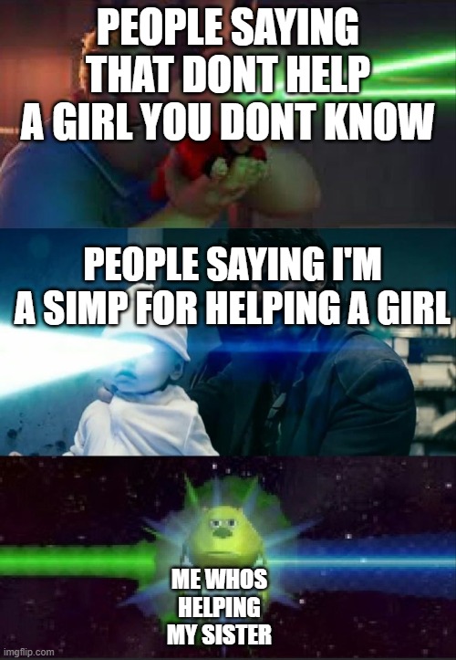 ... | PEOPLE SAYING THAT DONT HELP A GIRL YOU DONT KNOW; PEOPLE SAYING I'M A SIMP FOR HELPING A GIRL; ME WHOS HELPING MY SISTER | image tagged in laser babies to mike wazowski | made w/ Imgflip meme maker
