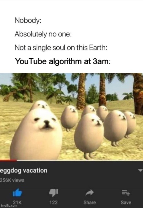 YouTube algorithm at 3am: | image tagged in eggdog | made w/ Imgflip meme maker