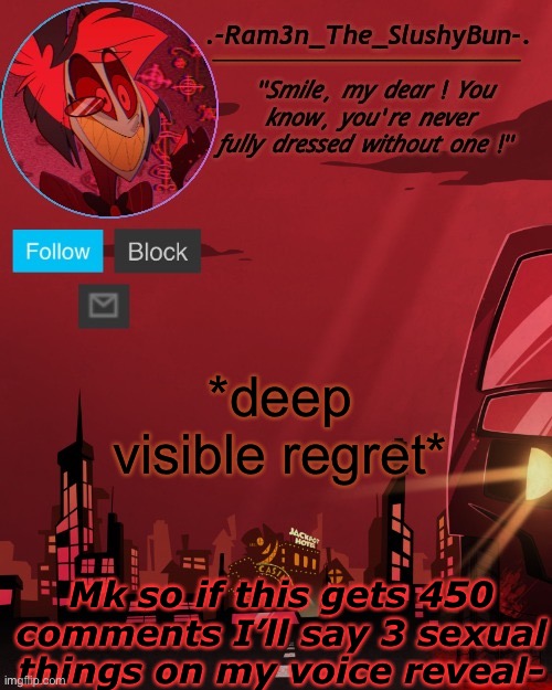 And you guys get/ to pick- | *deep visible regret*; Mk so if this gets 450 comments I’ll say 3 sexual things on my voice reveal- | image tagged in alastor temp thingie | made w/ Imgflip meme maker