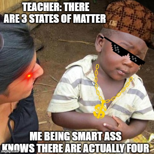Third World Skeptical Kid Meme | TEACHER: THERE ARE 3 STATES OF MATTER; ME BEING SMART ASS KNOWS THERE ARE ACTUALLY FOUR | image tagged in memes,third world skeptical kid,smartass | made w/ Imgflip meme maker