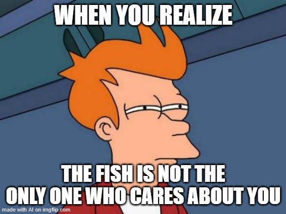 AI: beyond the fish [random AI generated meme] | WHEN YOU REALIZE; THE FISH IS NOT THE ONLY ONE WHO CARES ABOUT YOU | image tagged in memes,futurama fry,fish,caring,friends,ai meme | made w/ Imgflip meme maker
