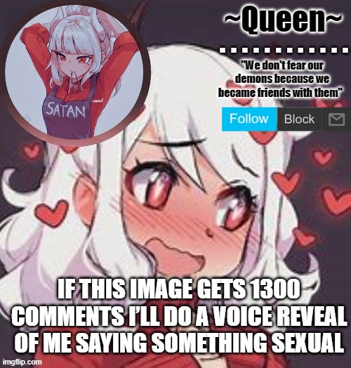 Cuz I saw other ppl dew it lmfao and I'm sure I won't get that much comments...I hope XD...Plus u have like 10 hours bc y e s | IF THIS IMAGE GETS 1300 COMMENTS I’LL DO A VOICE REVEAL OF ME SAYING SOMETHING SEXUAL | image tagged in queen | made w/ Imgflip meme maker