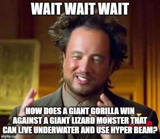 godzilla vs kong mistake | WAIT WAIT WAIT; HOW DOES A GIANT GORILLA WIN AGAINST A GIANT LIZARD MONSTER THAT CAN LIVE UNDERWATER AND USE HYPER BEAM? | image tagged in memes,ancient aliens,godzilla vs kong | made w/ Imgflip meme maker