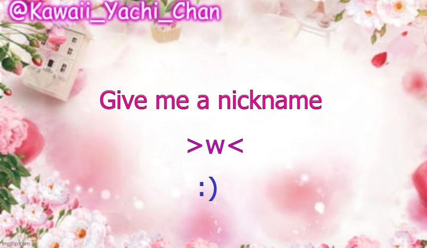 Yachi's follower temp | >w<; Give me a nickname; :) | image tagged in yachi's follower temp | made w/ Imgflip meme maker