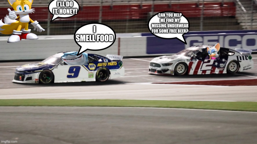 Bruce’s next 2 victims (I swear Tails better not go on track again) | I’LL DO IT, HONEY! CAN YOU HELP ME FIND MY MISSING UNDERWEAR FOR SOME FREE BEER? I SMELL FOOD | image tagged in bruce the shark,rogue,tails,nascar,crossover memes,memes | made w/ Imgflip meme maker