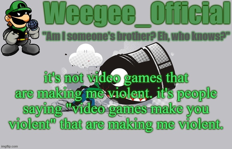 Weegee_Official temp (NEWER!) | it's not video games that are making me violent. it's people saying "video games make you violent" that are making me violent. | image tagged in weegee_official temp newer | made w/ Imgflip meme maker