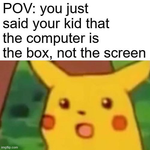 How? | POV: you just said your kid that the computer is the box, not the screen | image tagged in memes,surprised pikachu | made w/ Imgflip meme maker