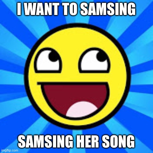 I WANT TO SAMSING; SAMSING HER SONG | image tagged in i,am,stuck,in,2010 | made w/ Imgflip meme maker