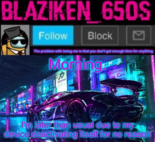 Blaziken_650s announcement template V6 | Morning. I'm later than usual due to my device deactivating itself for no reason | image tagged in blaziken_650s announcement template v6 | made w/ Imgflip meme maker