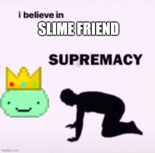I believe in supremacy | SLIME FRIEND | image tagged in i believe in supremacy | made w/ Imgflip meme maker