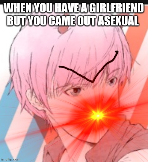 I'm strait male, but like bruh, your gf is practically useless if your an ace | WHEN YOU HAVE A GIRLFRIEND BUT YOU CAME OUT ASEXUAL | made w/ Imgflip meme maker