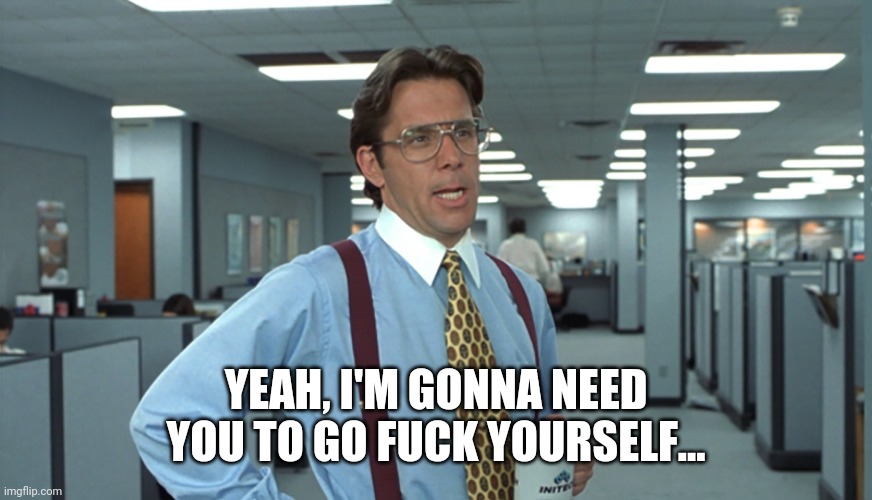 Office Space Bill Lumbergh | YEAH, I'M GONNA NEED YOU TO GO FUCK YOURSELF... | image tagged in office space bill lumbergh | made w/ Imgflip meme maker