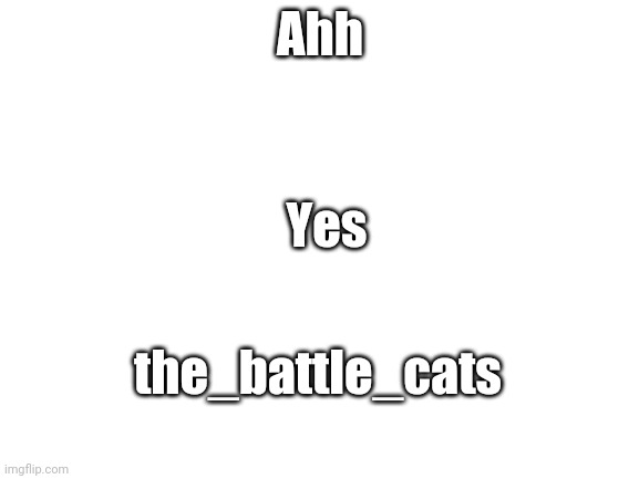 Blank White Template |  Ahh; Yes; the_battle_cats | image tagged in blank white template | made w/ Imgflip meme maker