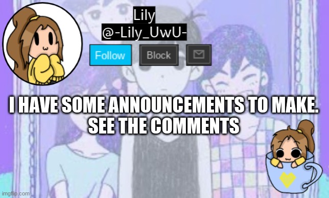 I don't know how active I will be during the summer, so I just wanted to say some stuff idk | I HAVE SOME ANNOUNCEMENTS TO MAKE.
SEE THE COMMENTS | image tagged in lily omori announcement template 1 | made w/ Imgflip meme maker