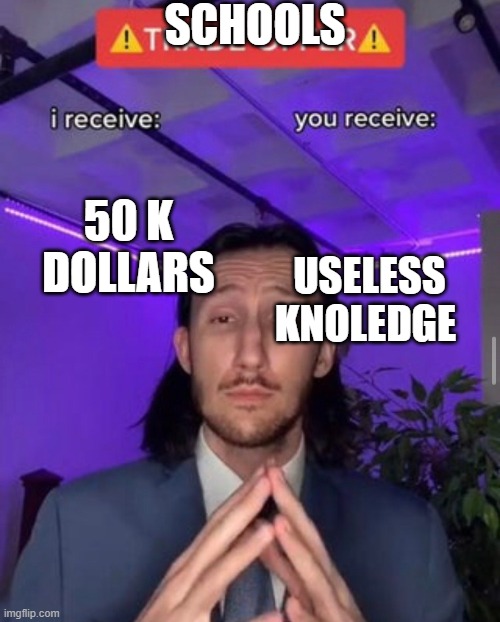i receive you receive | SCHOOLS; 50 K DOLLARS; USELESS KNOWLEDGE | image tagged in i receive you receive | made w/ Imgflip meme maker