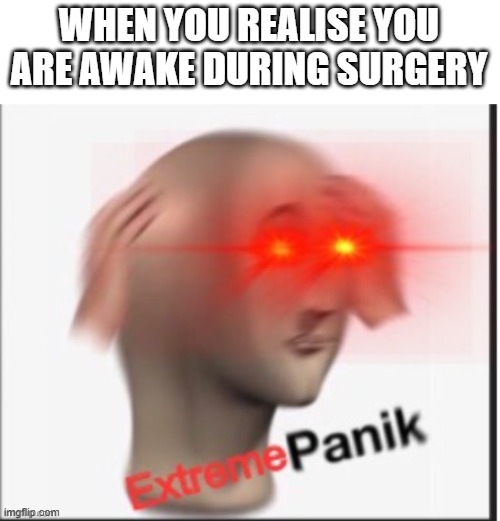 Extreme panik | WHEN YOU REALISE YOU ARE AWAKE DURING SURGERY | image tagged in extreme panik | made w/ Imgflip meme maker