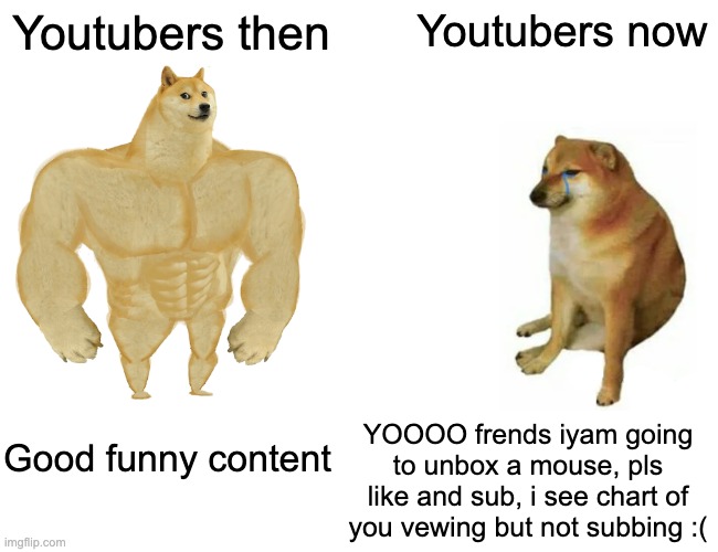 WHere the good times gone | Youtubers then; Youtubers now; Good funny content; YOOOO frends iyam going to unbox a mouse, pls like and sub, i see chart of you vewing but not subbing :( | image tagged in memes,buff doge vs cheems | made w/ Imgflip meme maker