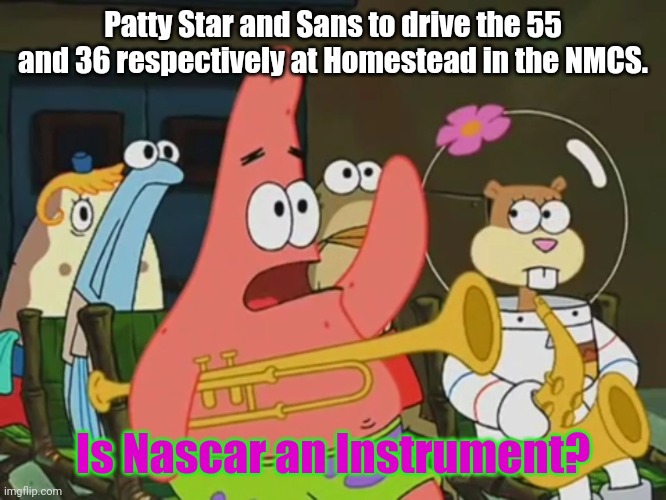 And Memes aren't an instrument either! | Patty Star and Sans to drive the 55 and 36 respectively at Homestead in the NMCS. Is Nascar an Instrument? | image tagged in is mayonnaise an instrument,nascar,nmcs,memes,patrick star,sans | made w/ Imgflip meme maker
