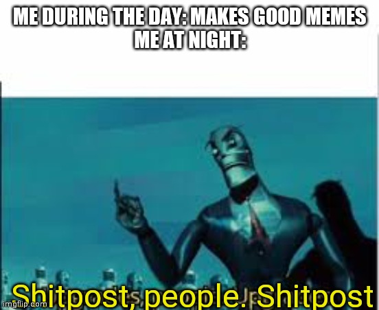Upgrades, people. Upgrades. | ME DURING THE DAY: MAKES GOOD MEMES
ME AT NIGHT:; Shitpost, people. Shitpost | image tagged in upgrades people upgrades | made w/ Imgflip meme maker
