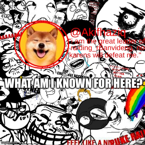 akihaziq's temp | WHAT AM I KNOWN FOR HERE? | image tagged in akihaziq's temp | made w/ Imgflip meme maker