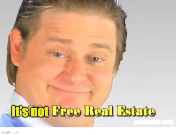 It's Free Real Estate | It's not | image tagged in it's free real estate | made w/ Imgflip meme maker