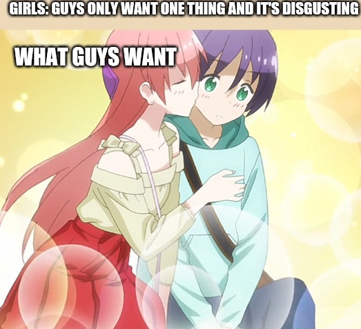 GIRLS: GUYS ONLY WANT ONE THING AND IT'S DISGUSTING; WHAT GUYS WANT | image tagged in guys only want one thing,anime,anime meme | made w/ Imgflip meme maker
