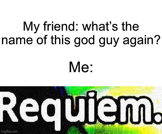 My friend: what’s the name of this god guy again? Me: | image tagged in blank white template | made w/ Imgflip meme maker