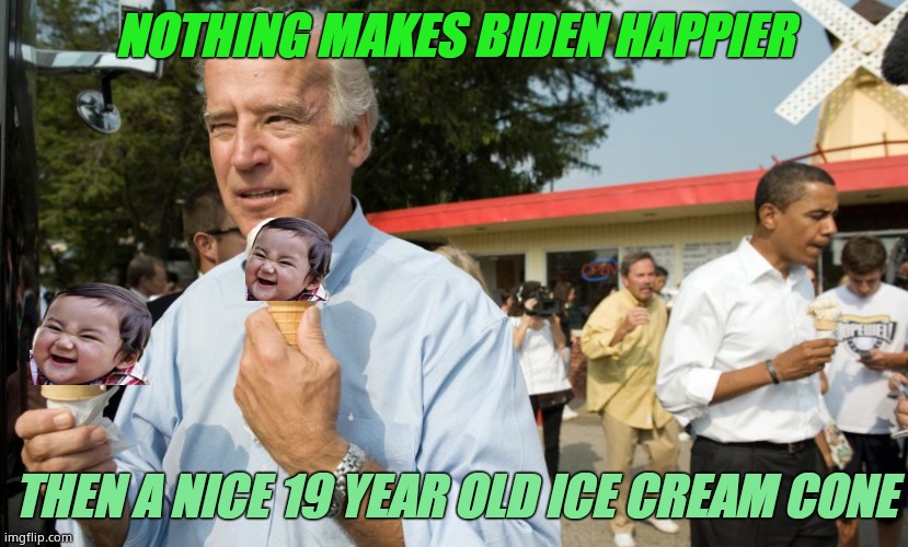 He loves to tongue them. Biden was also a KKK member for ten years. FACT. | NOTHING MAKES BIDEN HAPPIER; THEN A NICE 19 YEAR OLD ICE CREAM CONE | image tagged in joe biden ice cream day,biden tongues children,senile nambla member | made w/ Imgflip meme maker