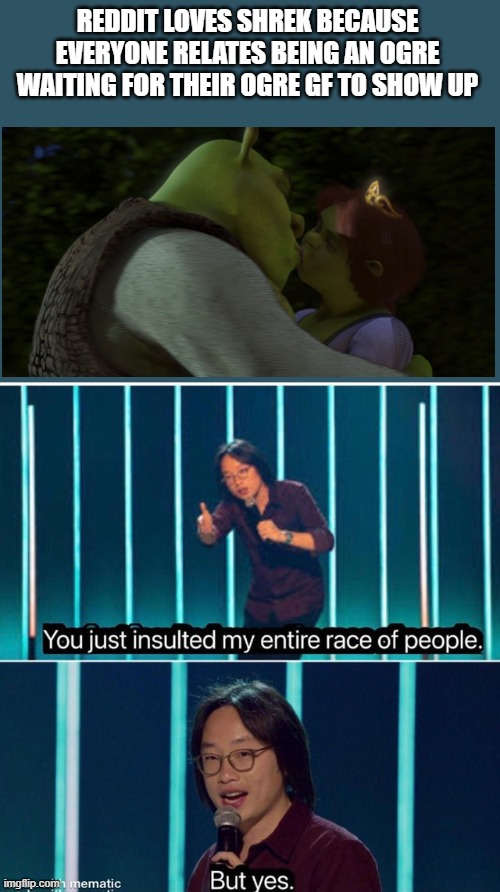 You just insulted my entire race of people | REDDIT LOVES SHREK BECAUSE EVERYONE RELATES BEING AN OGRE WAITING FOR THEIR OGRE GF TO SHOW UP | image tagged in you just insulted my entire race of people,memes | made w/ Imgflip meme maker