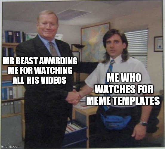 Mrbeast | MR BEAST AWARDING ME FOR WATCHING ALL  HIS VIDEOS; ME WHO WATCHES FOR MEME TEMPLATES | image tagged in the office handshake | made w/ Imgflip meme maker