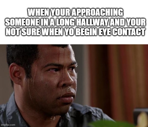 *Social anxiety intensifies* | WHEN YOUR APPROACHING SOMEONE IN A LONG HALLWAY AND YOUR NOT SURE WHEN YO BEGIN EYE CONTACT | image tagged in sweating bullets | made w/ Imgflip meme maker