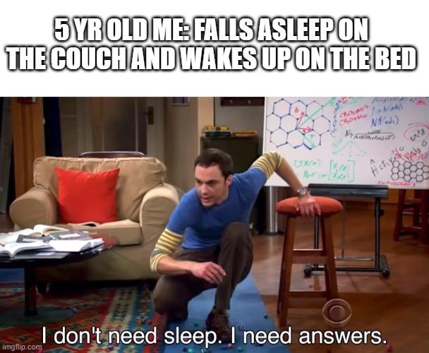 >< | 5 YR OLD ME: FALLS ASLEEP ON THE COUCH AND WAKES UP ON THE BED | image tagged in blank white template,i don't need sleep i need answers | made w/ Imgflip meme maker