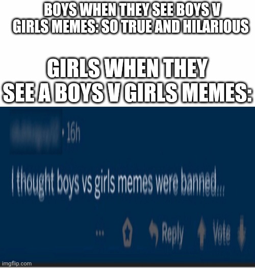 True | BOYS WHEN THEY SEE BOYS V GIRLS MEMES: SO TRUE AND HILARIOUS; GIRLS WHEN THEY SEE A BOYS V GIRLS MEMES: | image tagged in white background,boys vs girls,girls vs boys | made w/ Imgflip meme maker