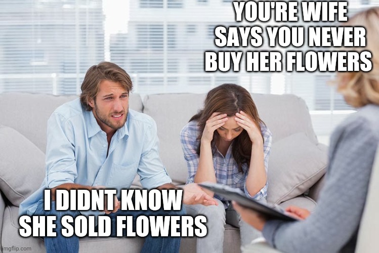 couples therapy | YOU'RE WIFE SAYS YOU NEVER BUY HER FLOWERS; I DIDNT KNOW SHE SOLD FLOWERS | image tagged in couples therapy | made w/ Imgflip meme maker