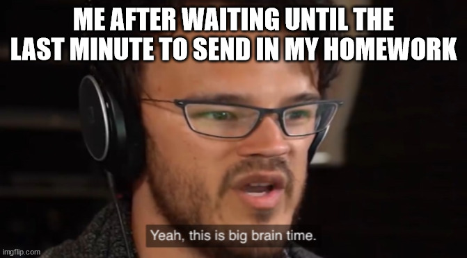Homework | ME AFTER WAITING UNTIL THE LAST MINUTE TO SEND IN MY HOMEWORK | image tagged in big brain time | made w/ Imgflip meme maker