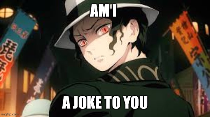 muzan | AM I A JOKE TO YOU | image tagged in muzan | made w/ Imgflip meme maker