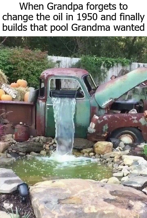 When Grandpa forgets to change the oil in 1950 and finally builds that pool Grandma wanted | image tagged in trucka | made w/ Imgflip meme maker