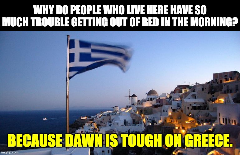 Dawn is tough | WHY DO PEOPLE WHO LIVE HERE HAVE SO MUCH TROUBLE GETTING OUT OF BED IN THE MORNING? BECAUSE DAWN IS TOUGH ON GREECE. | image tagged in greece | made w/ Imgflip meme maker