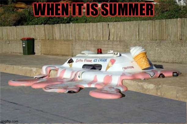 Not even the ice cream van can survive | WHEN IT IS SUMMER | image tagged in melting ice cream truck,memes,funny | made w/ Imgflip meme maker