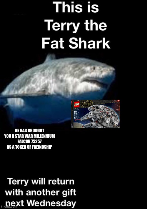 Sorry it not Wednesday Just pretend it is :) | HE HAS BROUGHT YOU A STAR WAR MILLENNIUM FALCON 75257 AS A TOKEN OF FREINDSHIP | image tagged in terry the fat shark is back | made w/ Imgflip meme maker