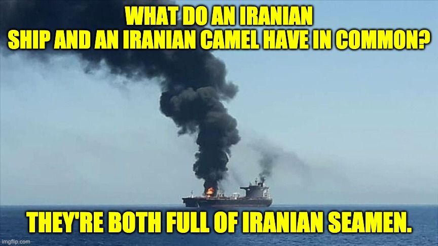 Largest Iranian Ship Sinks | WHAT DO AN IRANIAN SHIP AND AN IRANIAN CAMEL HAVE IN COMMON? THEY'RE BOTH FULL OF IRANIAN SEAMEN. | image tagged in iran | made w/ Imgflip meme maker