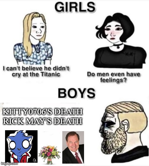 This is not a joke meme this is serious.... | KITTY0706'S DEATH
RICK MAY'S DEATH | image tagged in do boys even have feelings | made w/ Imgflip meme maker