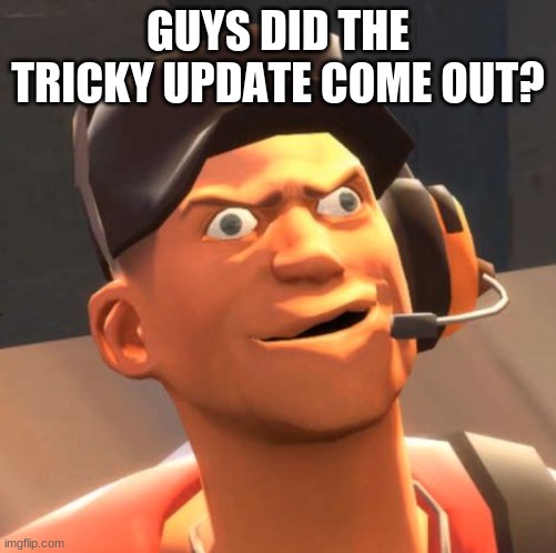 idk | GUYS DID THE TRICKY UPDATE COME OUT? | image tagged in tf2 scout | made w/ Imgflip meme maker