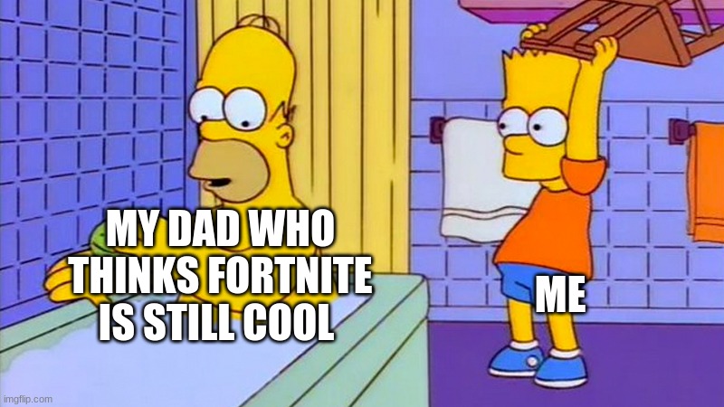 bart hitting homer with a chair | ME; MY DAD WHO THINKS FORTNITE IS STILL COOL | image tagged in bart hitting homer with a chair | made w/ Imgflip meme maker